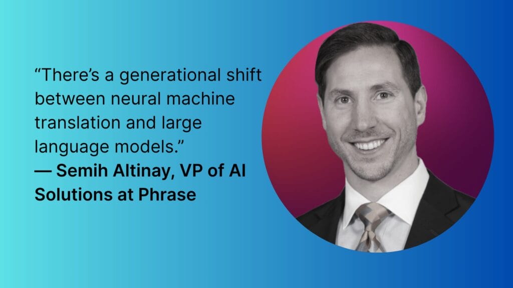 “There’s a generational shift between neural machine translation and large language models.” — Semih Altinay, VP of AI solutions at Phrase