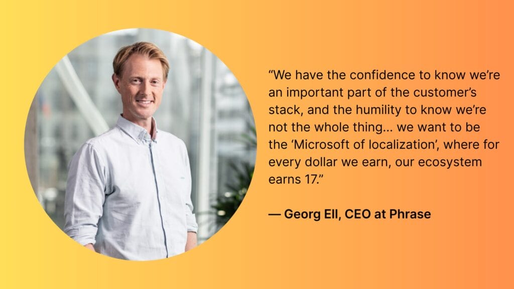 “We have the confidence to know we’re an important part of the customer’s stack, and the humility to know we’re not the whole thing... we want to be the Microsoft of localization, where for every dollar we earn, our ecosystem earns 17.”
— Georg Ell, CEO at Phrase